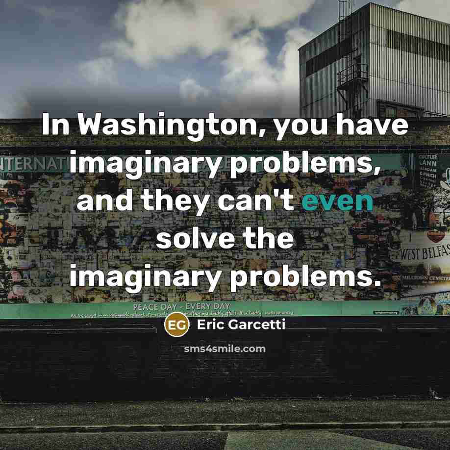 “In Washington, you have imaginary problems, and they can't even solve the imaginary problems.” quote by Eric Garcetti