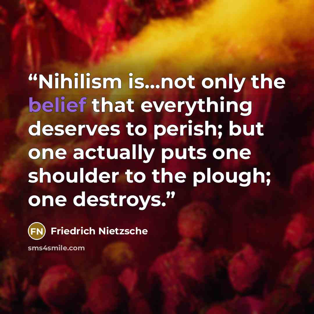 “Nihilism is…not only the belief that everything deserves to perish; but one actually puts one shoulder to the plough; one destroys.” quote by Friedrich Nietzsche