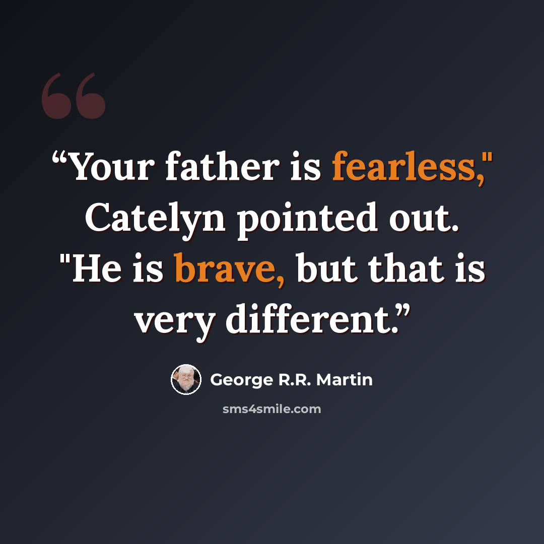 “Your father is fearless," Catelyn pointed out. "He is brave, but that is very different.” quote by George R.R. Martin
