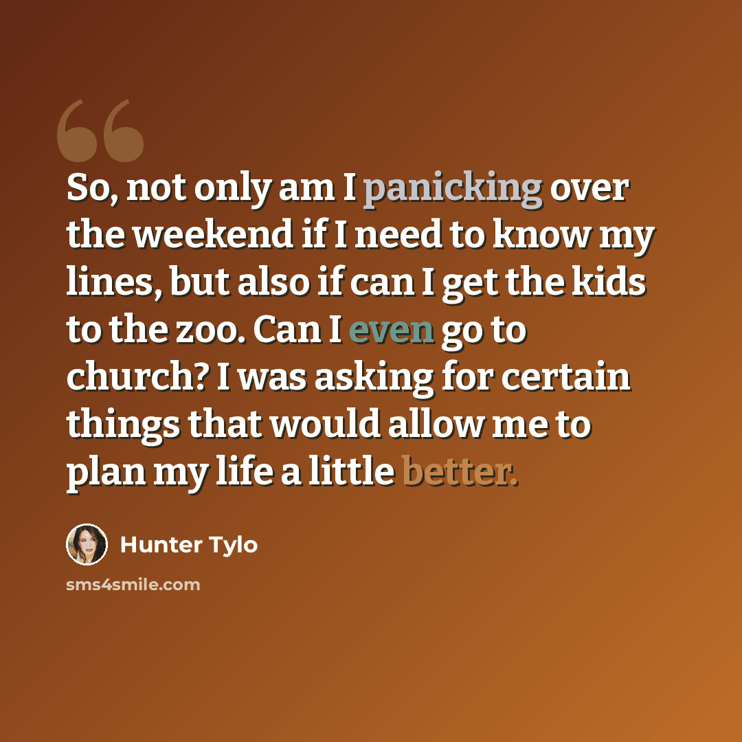 “So, not only am I panicking over the weekend if I need to know my lines, but also if can I get the kids to the zoo. Can I even go to church? I was asking for certain things that would allow me to plan my life a little better.” quote by Hunter Tylo