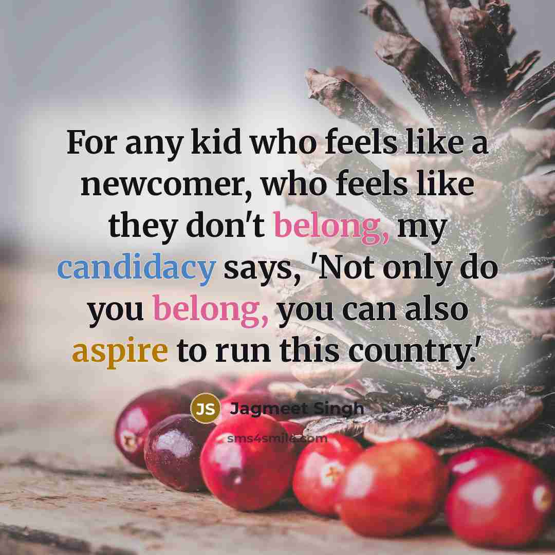 “For any kid who feels like a newcomer, who feels like they don't belong, my candidacy says, 'Not only do you belong, you can also aspire to run this country.'” quote by Jagmeet Singh