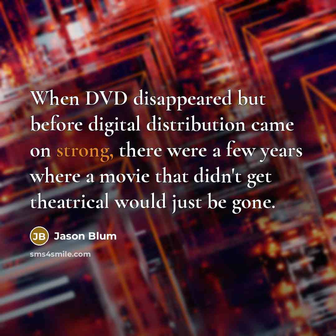 “When DVD disappeared but before digital distribution came on strong, there were a few years where a movie that didn't get theatrical would just be gone.” quote by Jason Blum