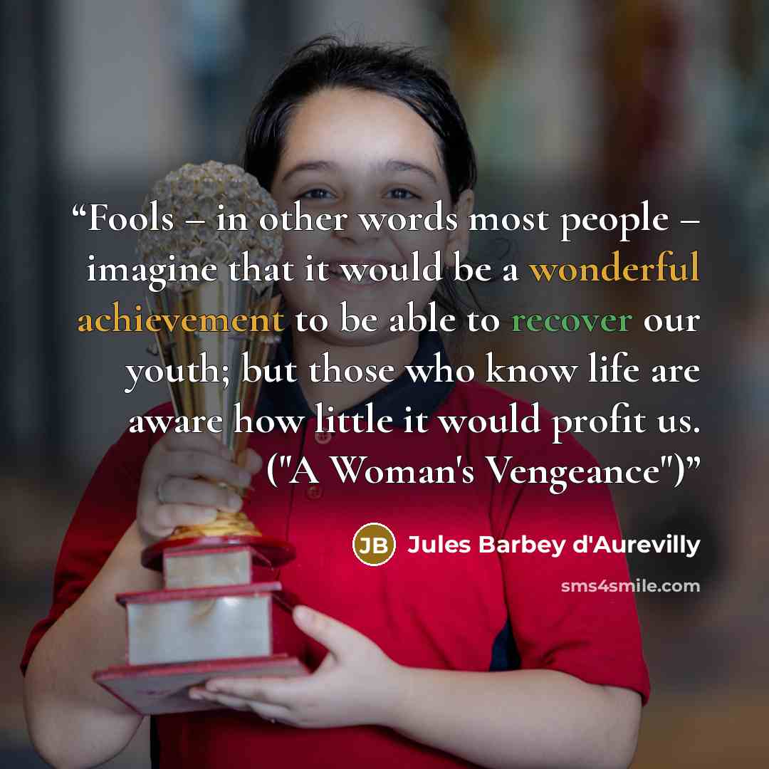 “Fools – in other words most people – imagine that it would be a wonderful achievement to be able to recover our youth; but those who know life are aware how little it would profit us. ("A Woman's Vengeance")” quote by Jules Barbey d'Aurevilly