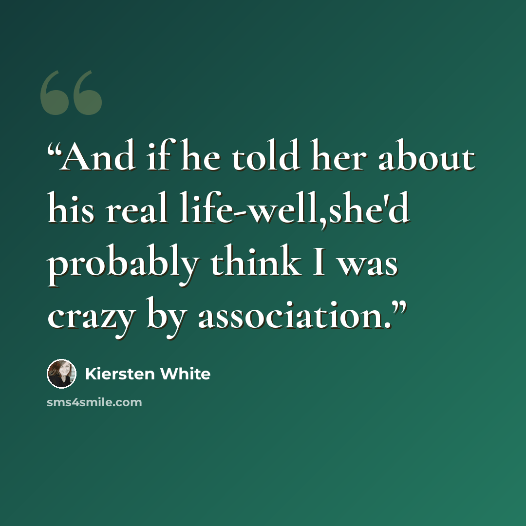 “And if he told her about his real life-well,she'd probably think I was crazy by association.” quote by Kiersten White