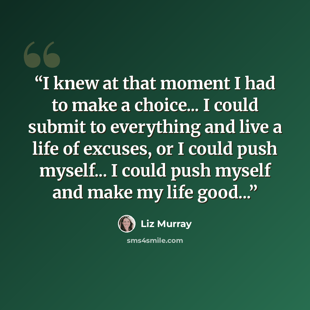 “I knew at that moment I had to make a choice... I could submit to everything and live a life of excuses, or I could push myself... I could push myself and make my life good...” quote by Liz Murray