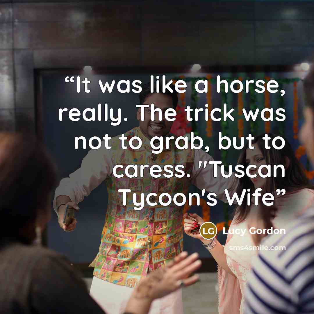 “It was like a horse, really. The trick was not to grab, but to caress. "Tuscan Tycoon's Wife” quote by Lucy Gordon