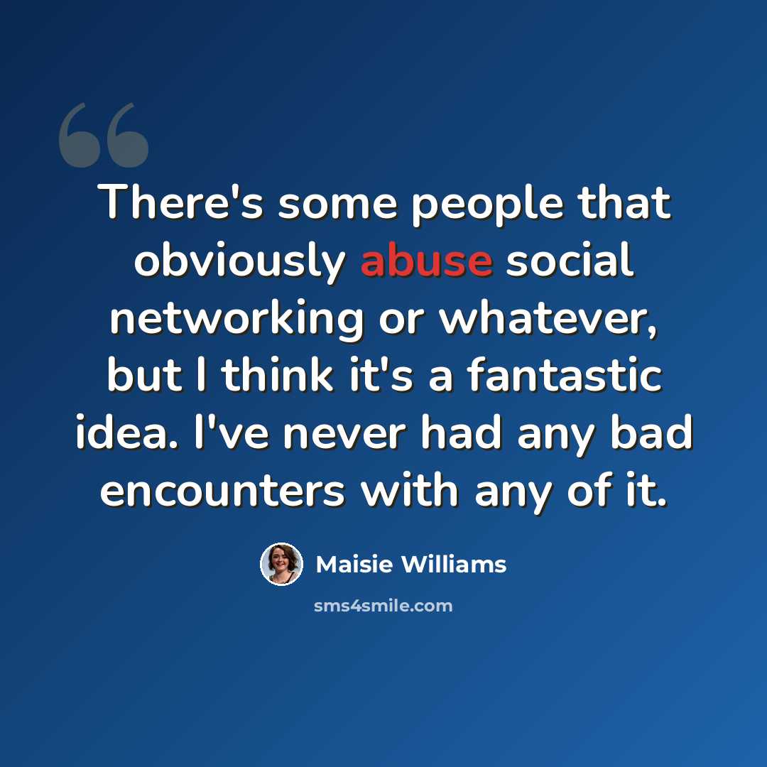 “There's some people that obviously abuse social networking or whatever, but I think it's a fantastic idea. I've never had any bad encounters with any of it.” quote by Maisie Williams