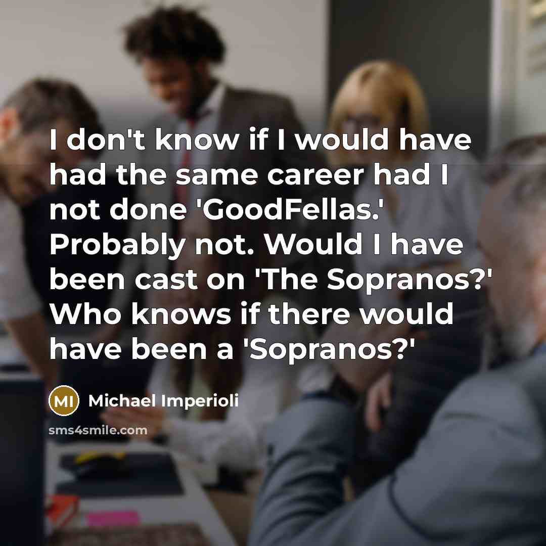 “I don't know if I would have had the same career had I not done 'GoodFellas.' Probably not. Would I have been cast on 'The Sopranos?' Who knows if there would have been a 'Sopranos?'” quote by Michael Imperioli