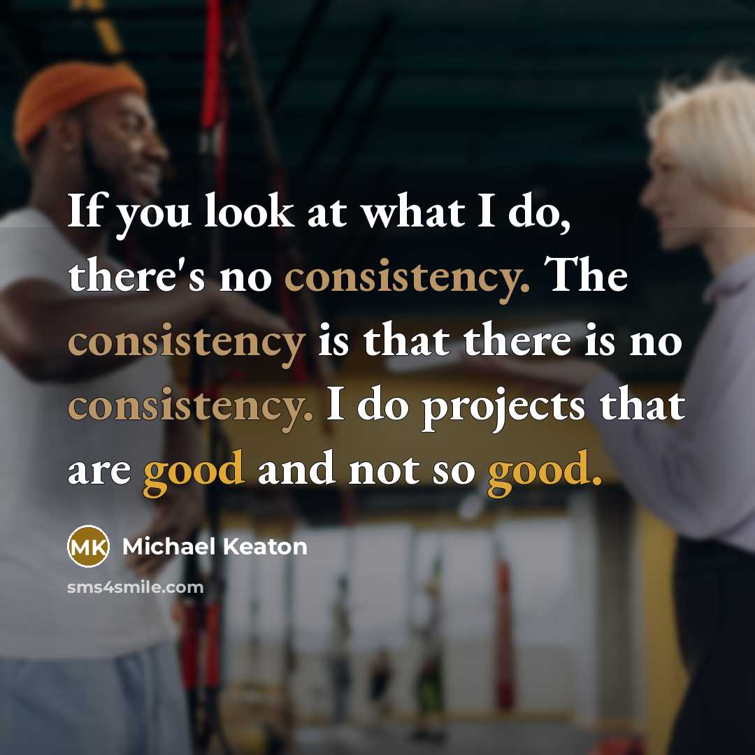 “If you look at what I do, there's no consistency. The consistency is that there is no consistency. I do projects that are good and not so good.” quote by Michael Keaton