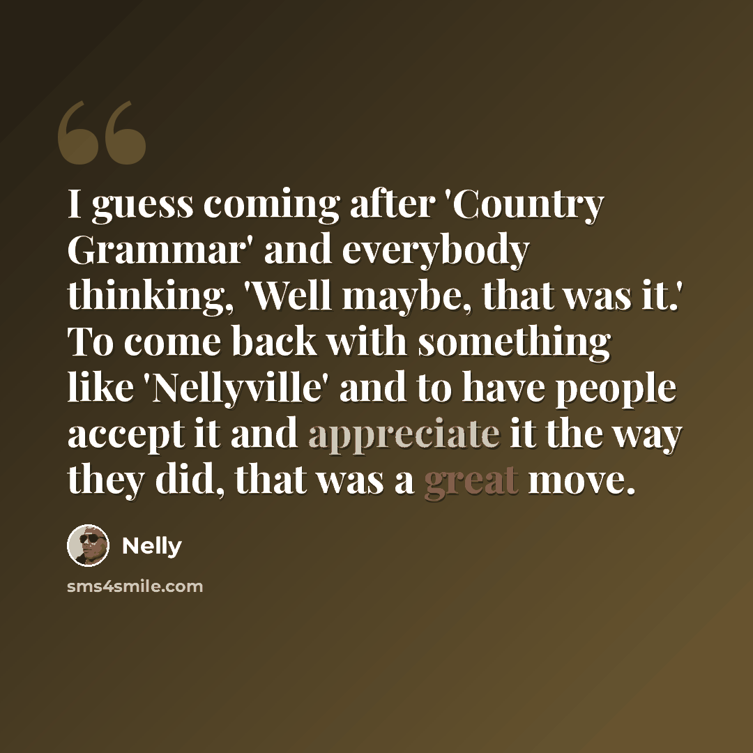 “I guess coming after 'Country Grammar' and everybody thinking, 'Well maybe, that was it.' To come back with something like 'Nellyville' and to have people accept it and appreciate it the way they did, that was a great move.” quote by Nelly