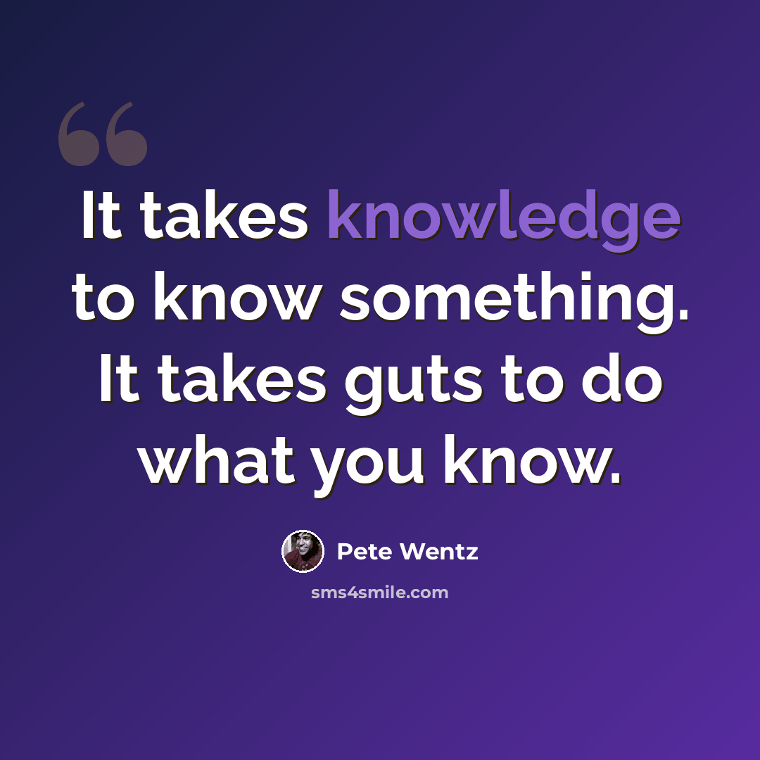 “It takes knowledge to know something. It takes guts to do what you know.” quote by Pete Wentz
