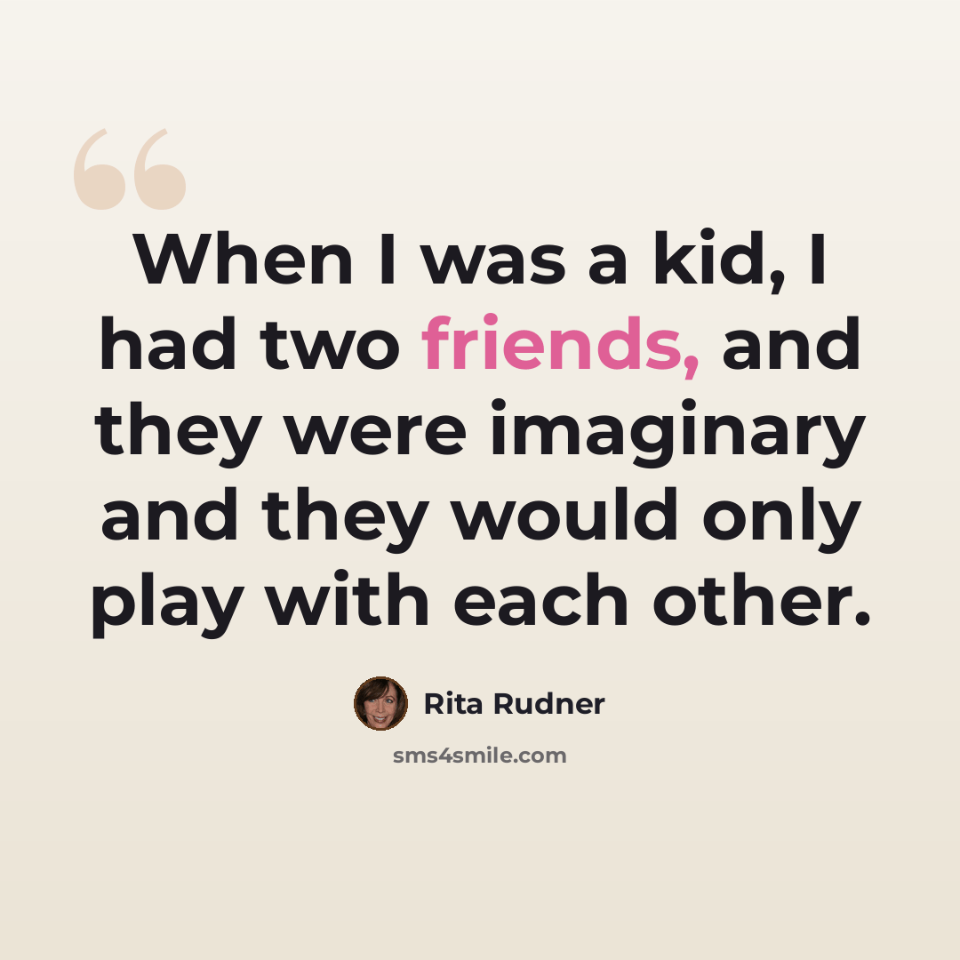 “When I was a kid, I had two friends, and they were imaginary and they would only play with each other.” quote by Rita Rudner