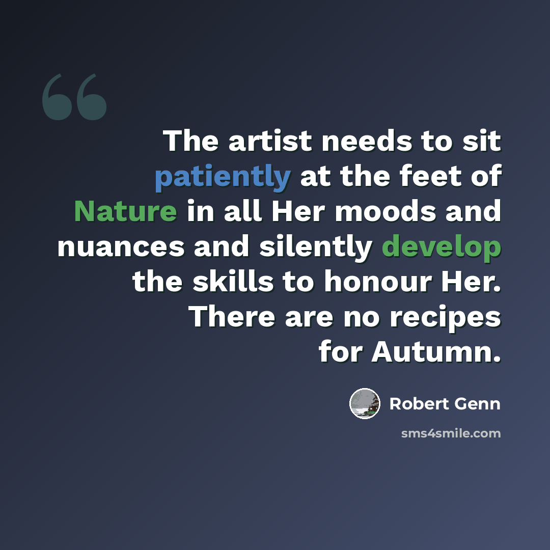 “The artist needs to sit patiently at the feet of Nature in all Her moods and nuances and silently develop the skills to honour Her. There are no recipes for Autumn.” quote by Robert Genn