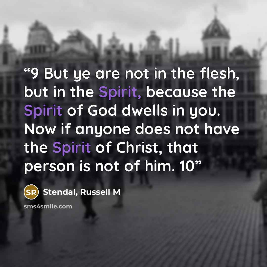 “9 But ye are not in the flesh, but in the Spirit, because the Spirit of God dwells in you. Now if anyone does not have the Spirit of Christ, that person is not of him. 10” quote by Stendal, Russell M