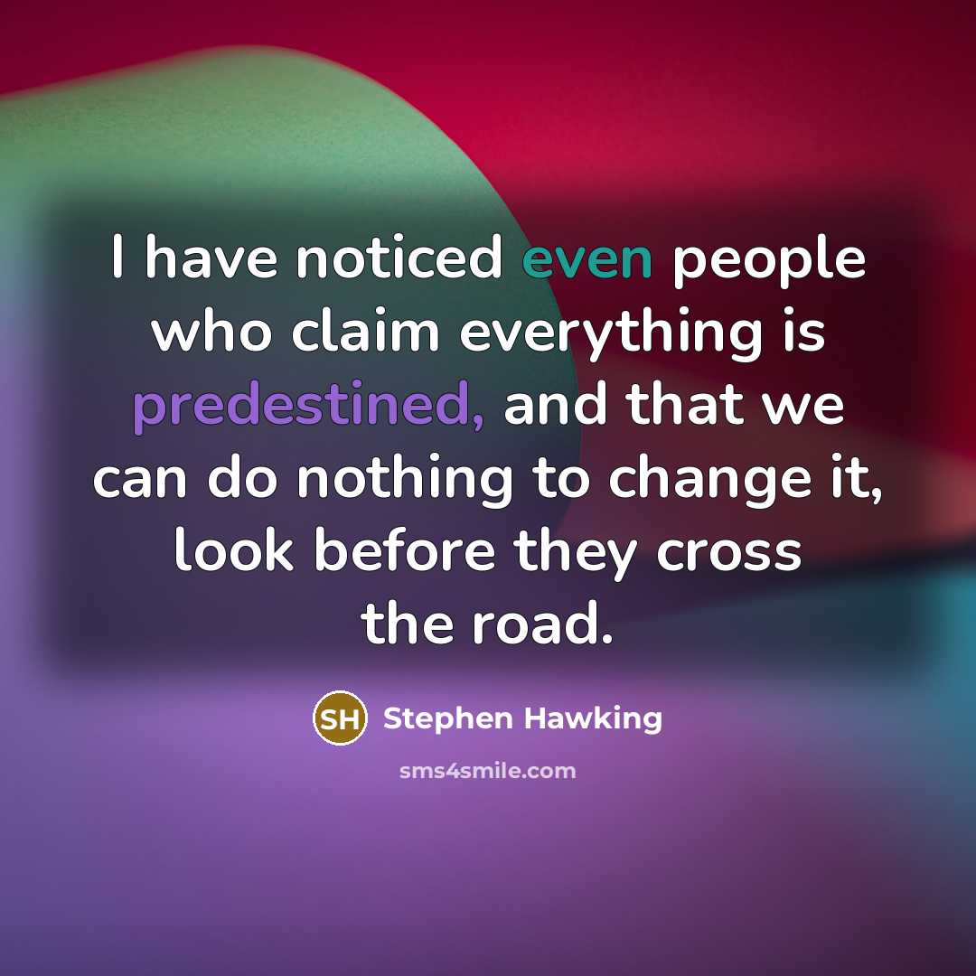 “I have noticed even people who claim everything is predestined, and that we can do nothing to change it, look before they cross the road.” quote by Stephen Hawking