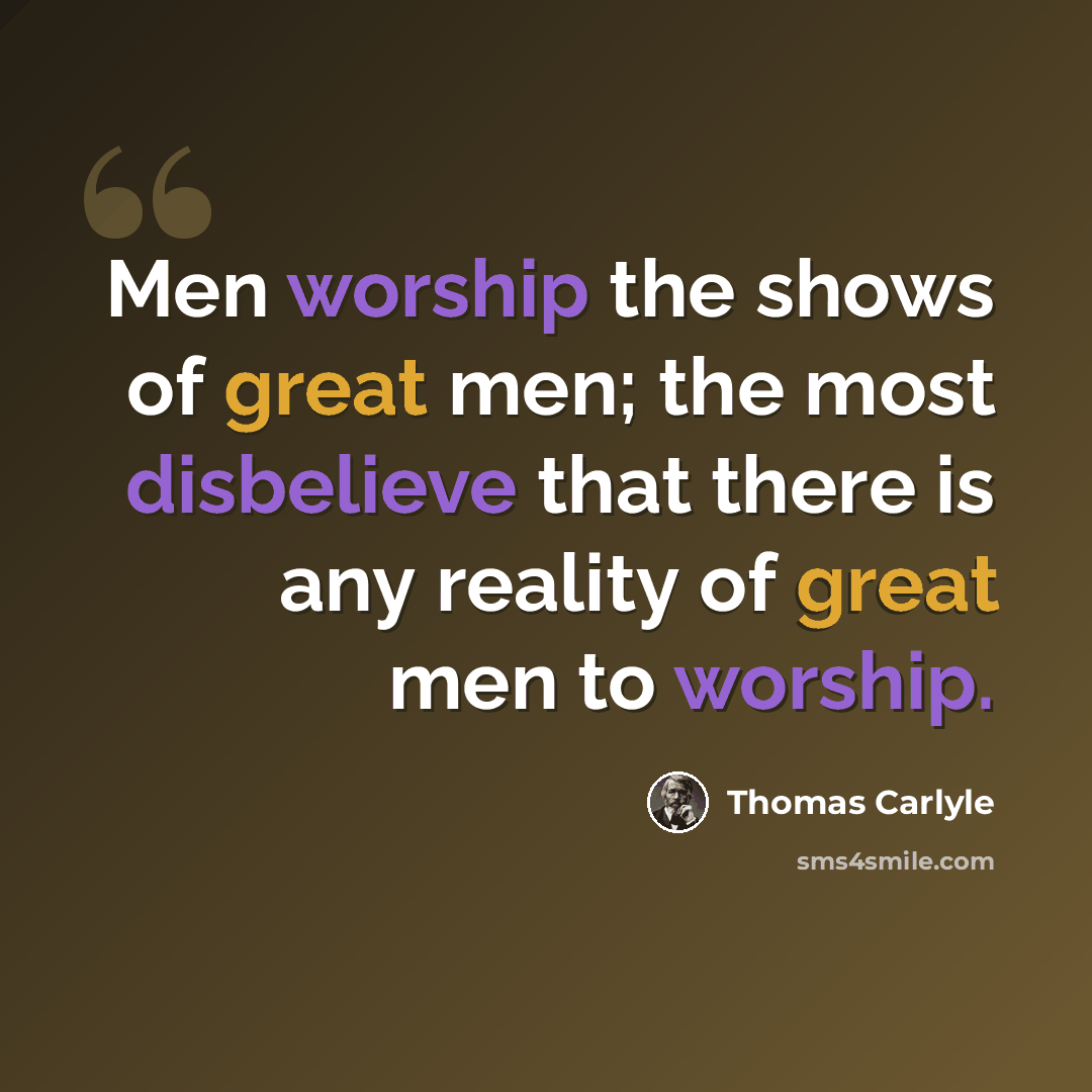 “Men worship the shows of great men; the most disbelieve that there is any reality of great men to worship.” quote by Thomas Carlyle
