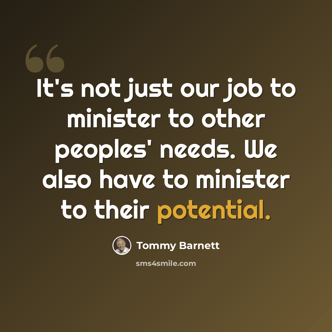 “It's not just our job to minister to other peoples' needs. We also have to minister to their potential.” quote by Tommy Barnett