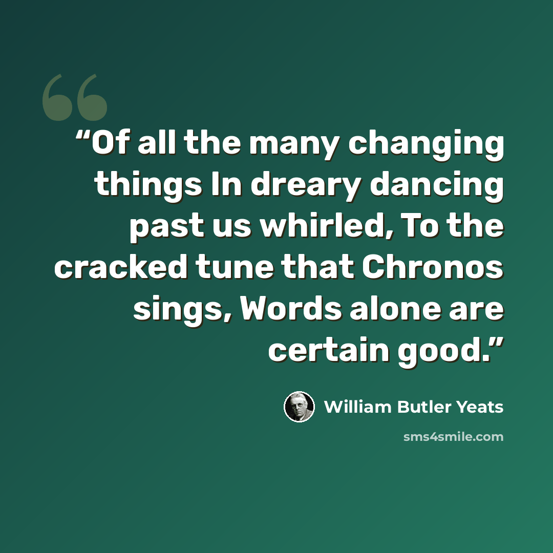 “Of all the many changing things In dreary dancing past us whirled, To the cracked tune that Chronos sings, Words alone are certain good.” quote by William Butler Yeats