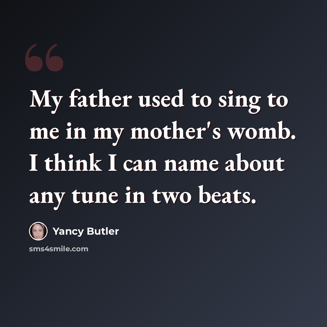 “My father used to sing to me in my mother's womb. I think I can name about any tune in two beats.” quote by Yancy Butler
