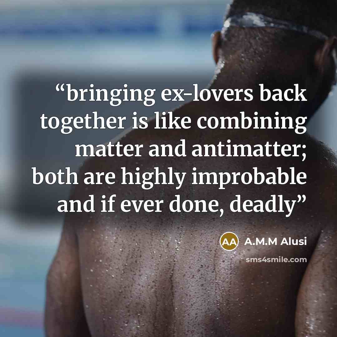 “bringing ex-lovers back together is like combining matter and antimatter; both are highly improbable and if ever done, deadly” quote by A.M.M Alusi