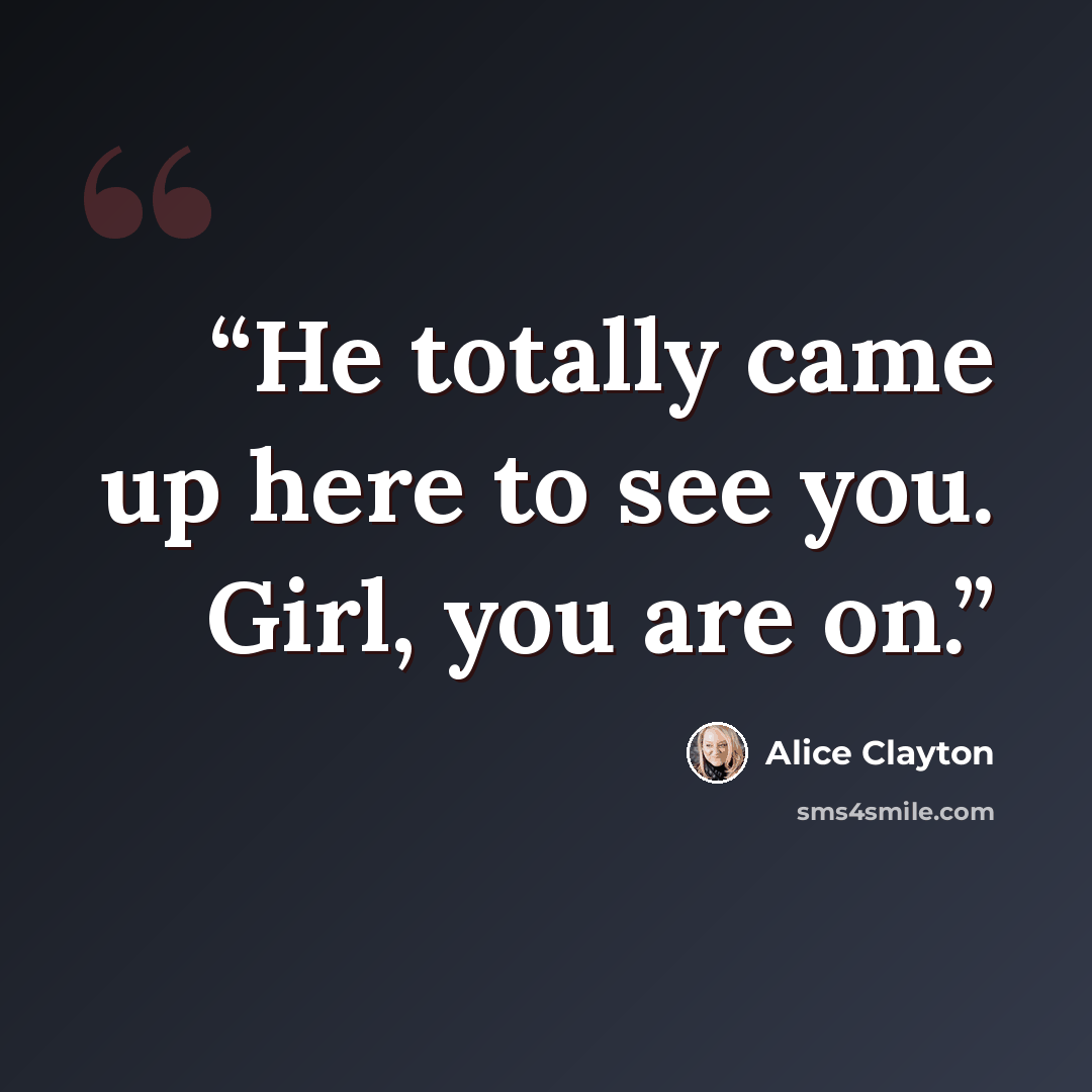 “He totally came up here to see you. Girl, you are on.” quote by Alice Clayton