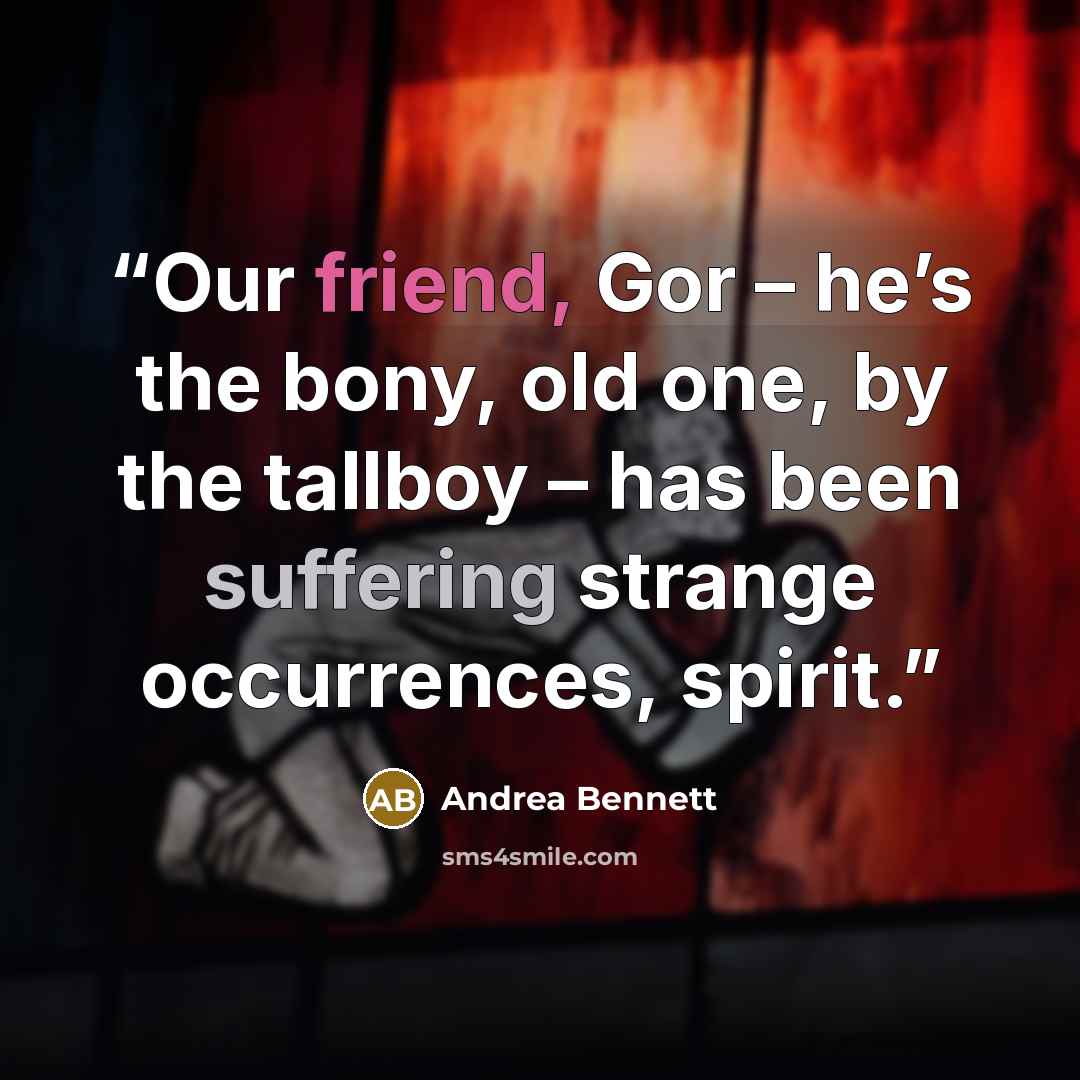 “Our friend, Gor – he’s the bony, old one, by the tallboy – has been suffering strange occurrences, spirit.” quote by Andrea Bennett
