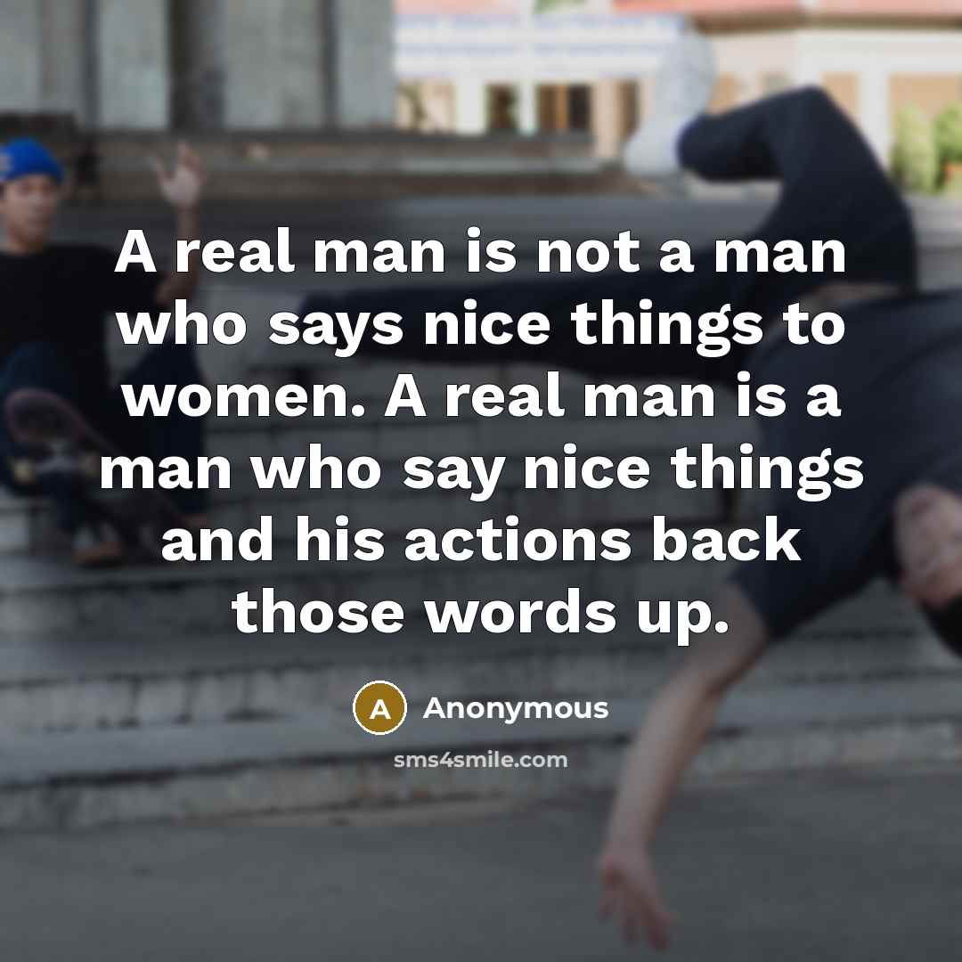 “A real man is not a man who says nice things to women. A real man is a man who say nice things and his actions back those words up.” quote by Anonymous