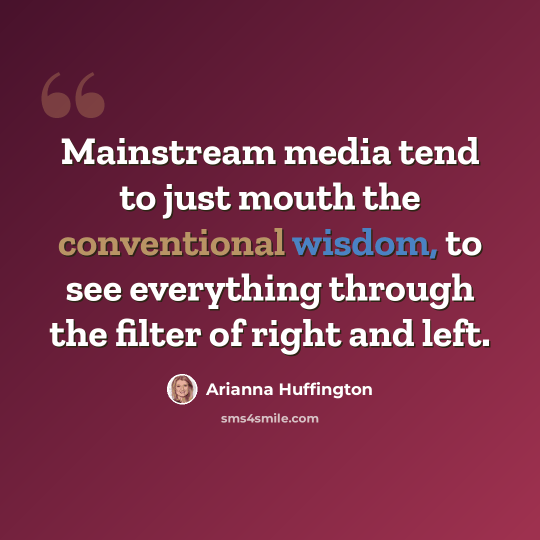 “Mainstream media tend to just mouth the conventional wisdom, to see everything through the filter of right and left.” quote by Arianna Huffington