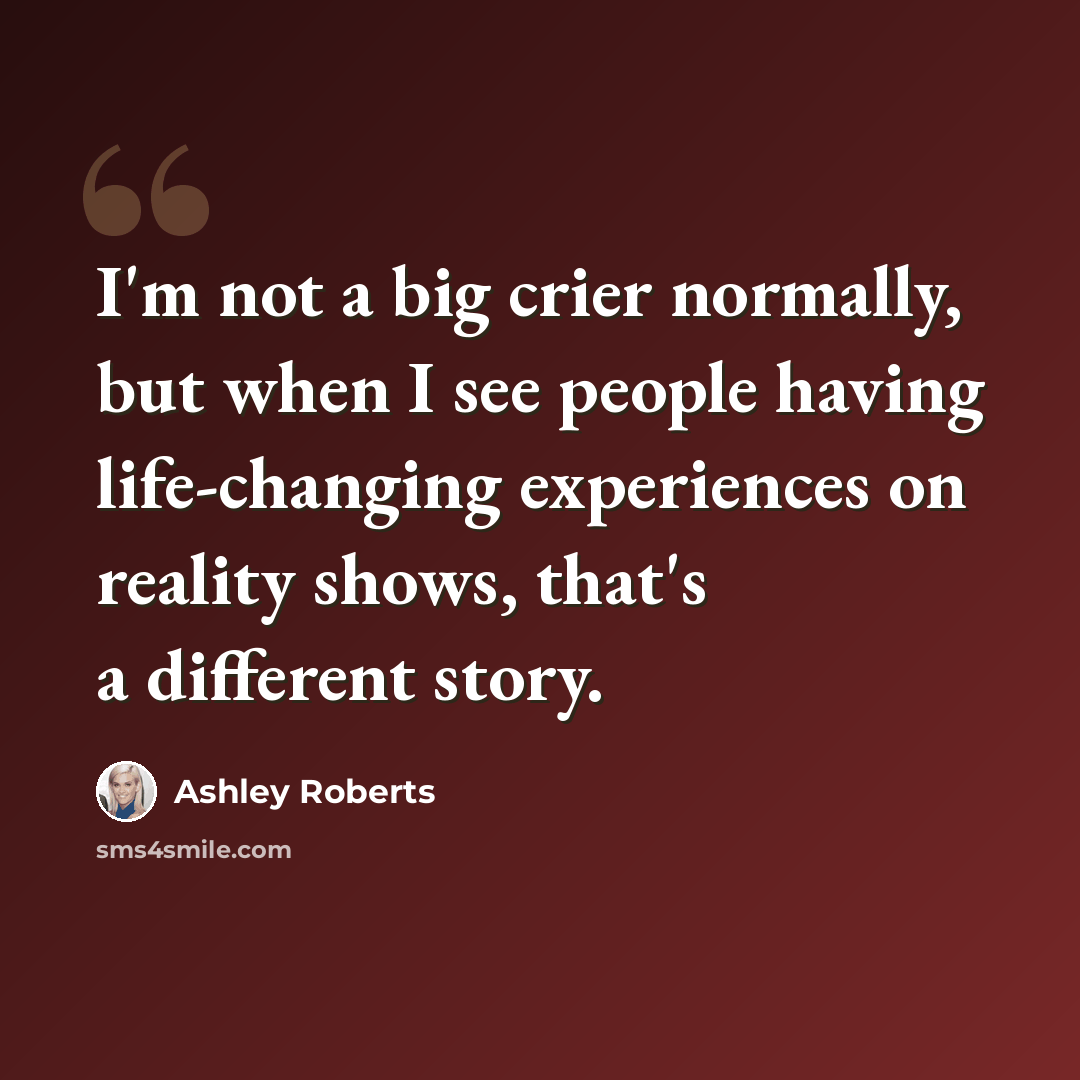 “I'm not a big crier normally, but when I see people having life-changing experiences on reality shows, that's a different story.” quote by Ashley Roberts