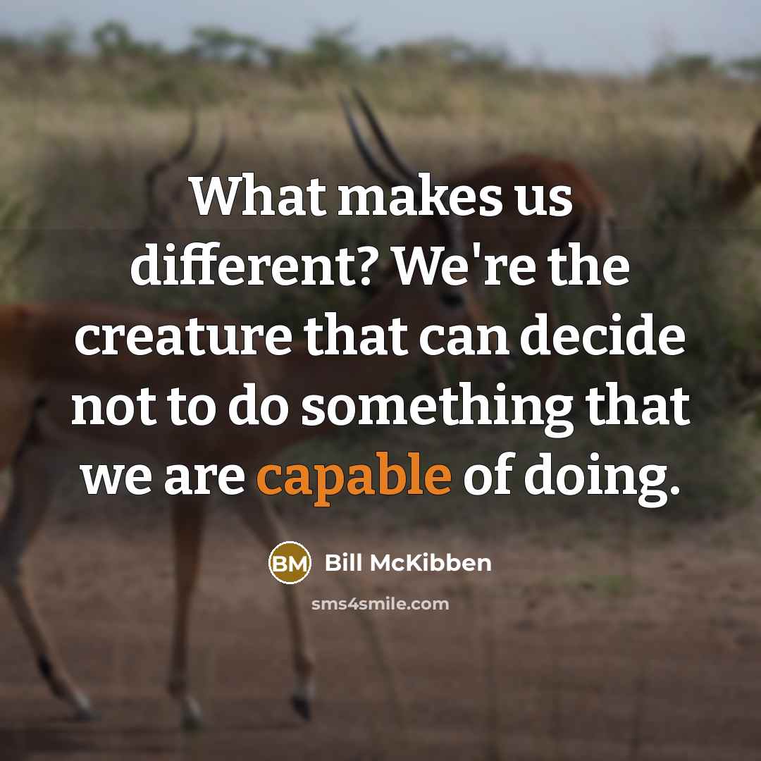 “What makes us different? We're the creature that can decide not to do something that we are capable of doing.” quote by Bill McKibben