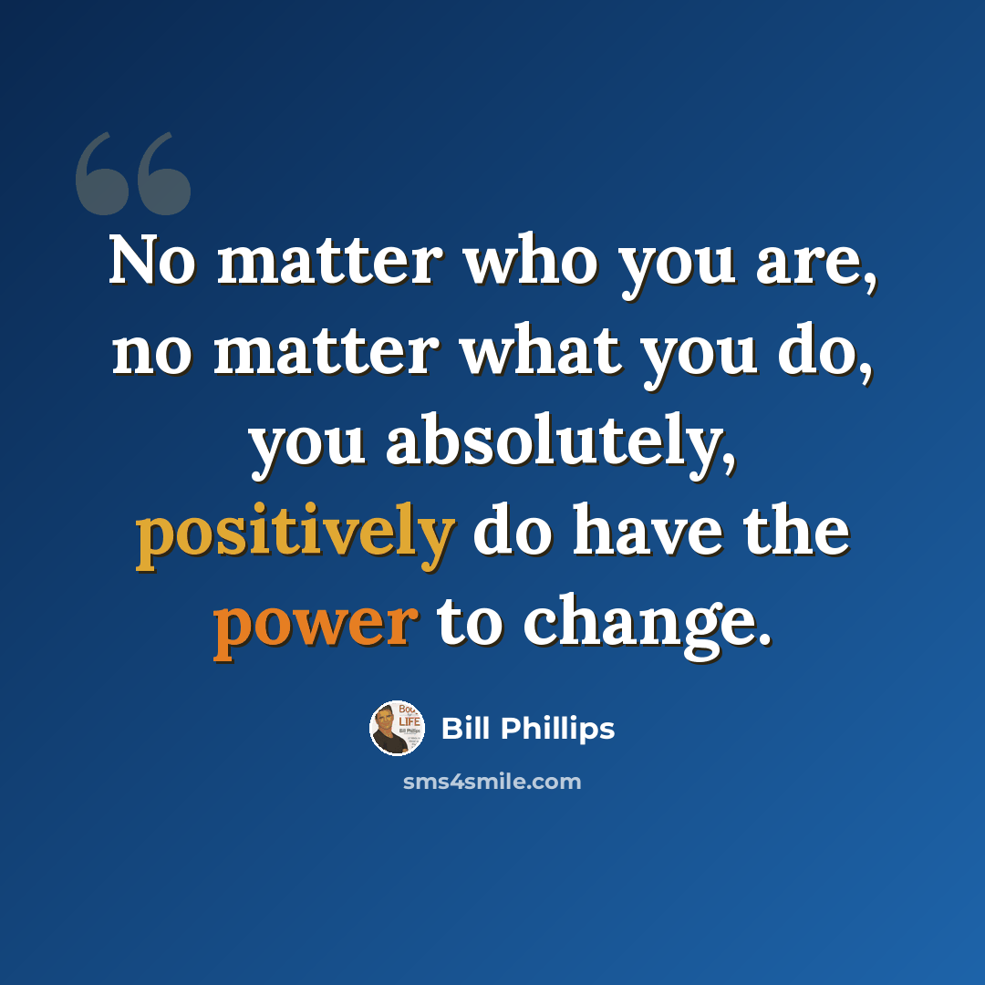 “No matter who you are, no matter what you do, you absolutely, positively do have the power to change.” quote by Bill Phillips