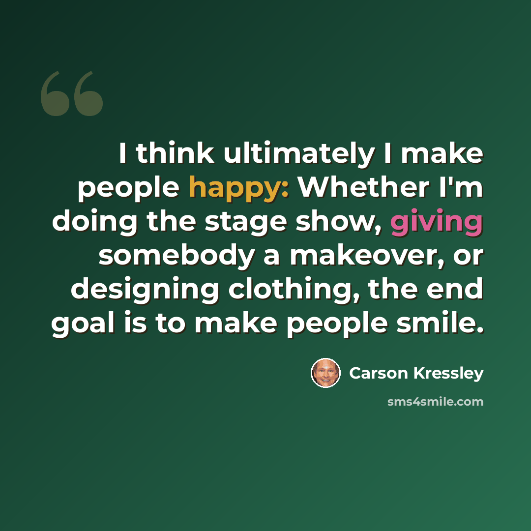 “I think ultimately I make people happy: Whether I'm doing the stage show, giving somebody a makeover, or designing clothing, the end goal is to make people smile.” quote by Carson Kressley