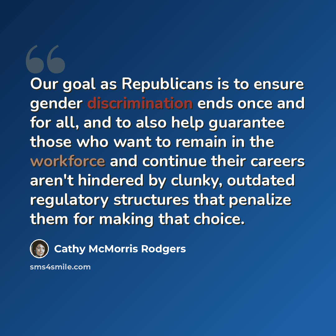 “Our goal as Republicans is to ensure gender discrimination ends once and for all, and to also help guarantee those who want to remain in the workforce and continue their careers aren't hindered by clunky, outdated regulatory structures that penalize them for making that choice.” quote by Cathy McMorris Rodgers
