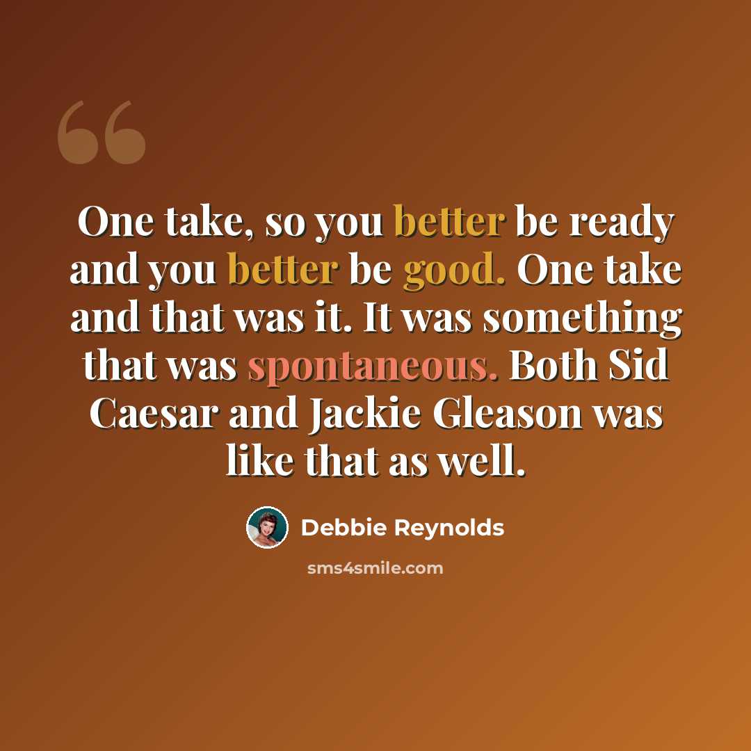 “One take, so you better be ready and you better be good. One take and that was it. It was something that was spontaneous. Both Sid Caesar and Jackie Gleason was like that as well.” quote by Debbie Reynolds