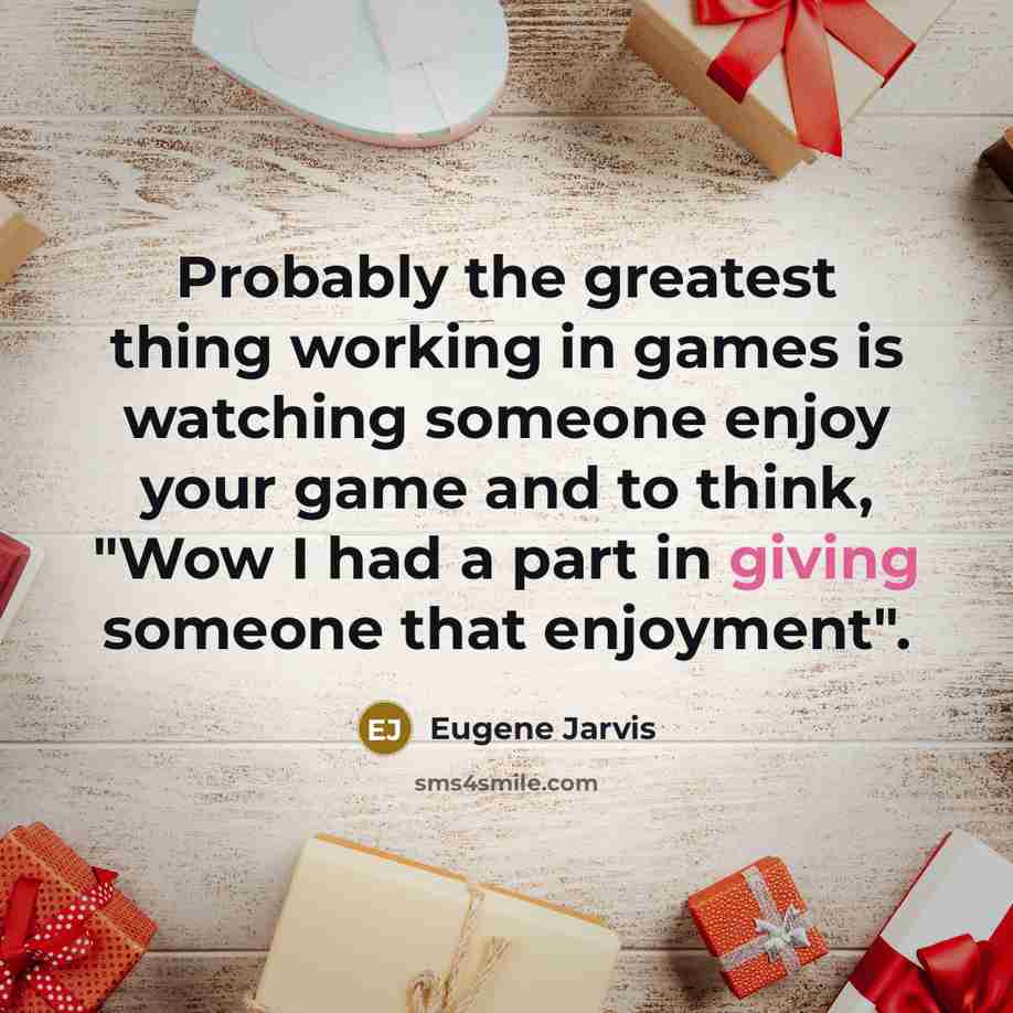 “Probably the greatest thing working in games is watching someone enjoy your game and to think, "Wow I had a part in giving someone that enjoyment".” quote by Eugene Jarvis