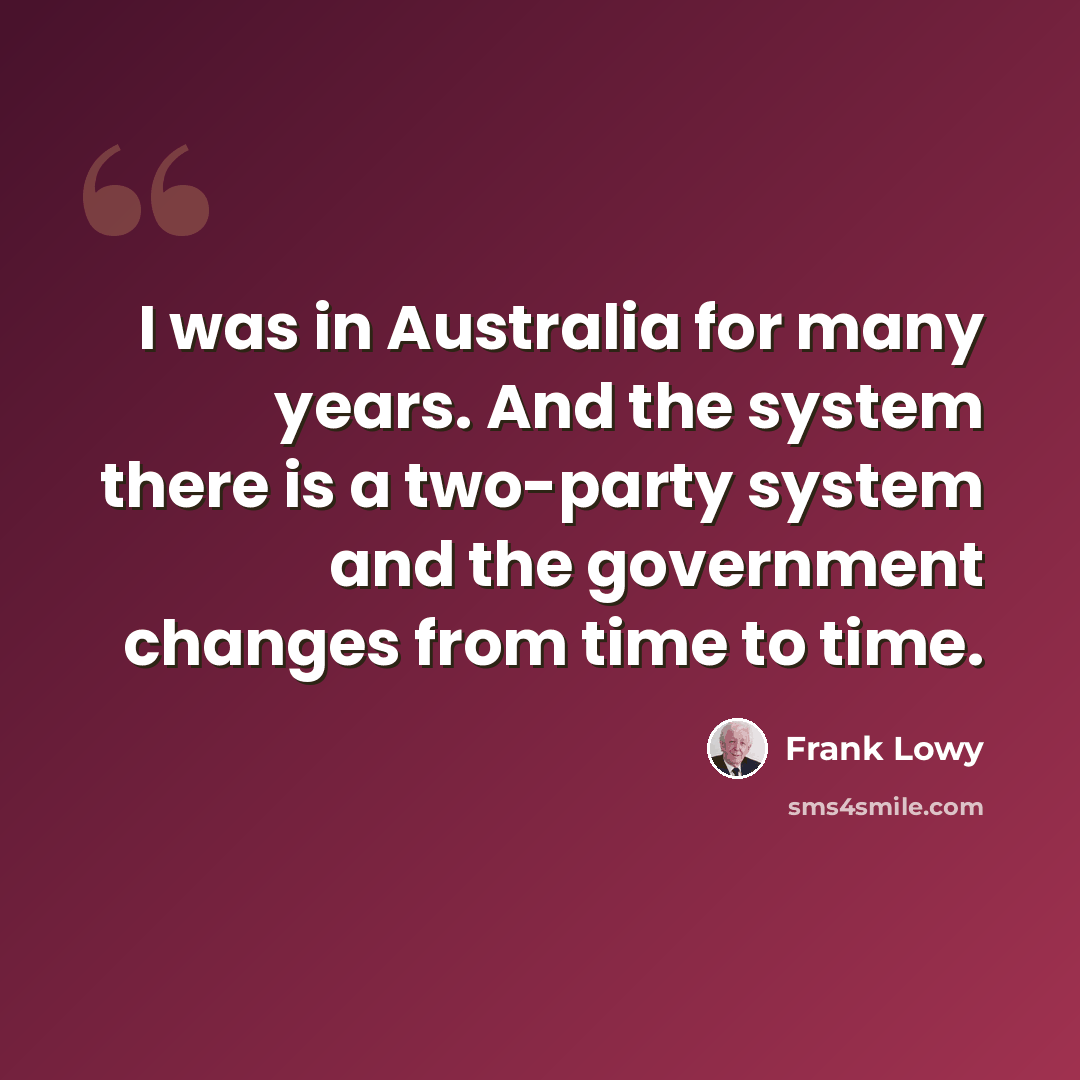 “I was in Australia for many years. And the system there is a two-party system and the government changes from time to time.” quote by Frank Lowy