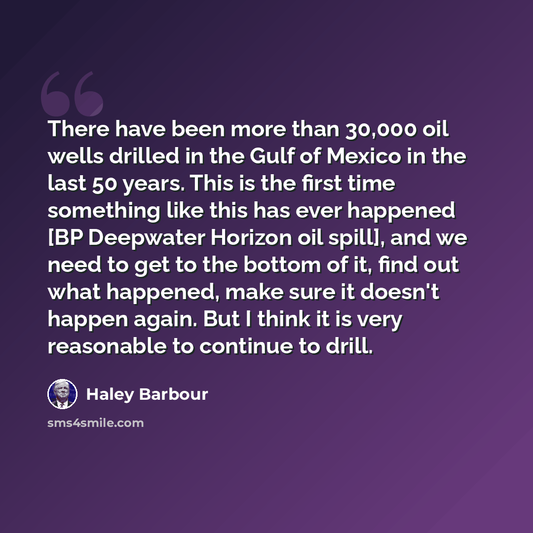 “There have been more than 30,000 oil wells drilled in the Gulf of Mexico in the last 50 years. This is the first time something like this has ever happened [BP Deepwater Horizon oil spill], and we need to get to the bottom of it, find out what happened, make sure it doesn't happen again. But I…” quote by Haley Barbour
