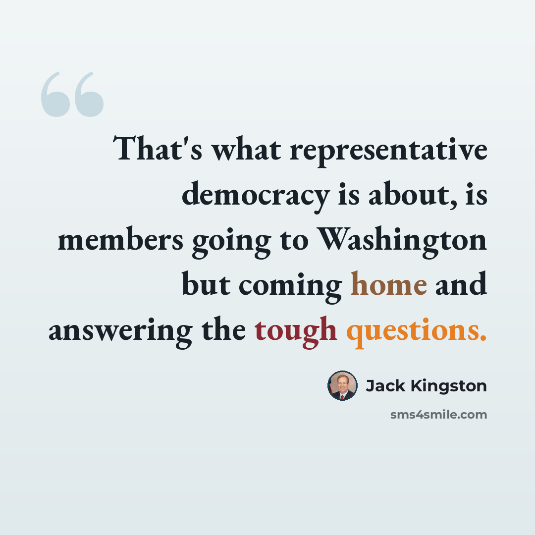 “That's what representative democracy is about, is members going to Washington but coming home and answering the tough questions.” quote by Jack Kingston