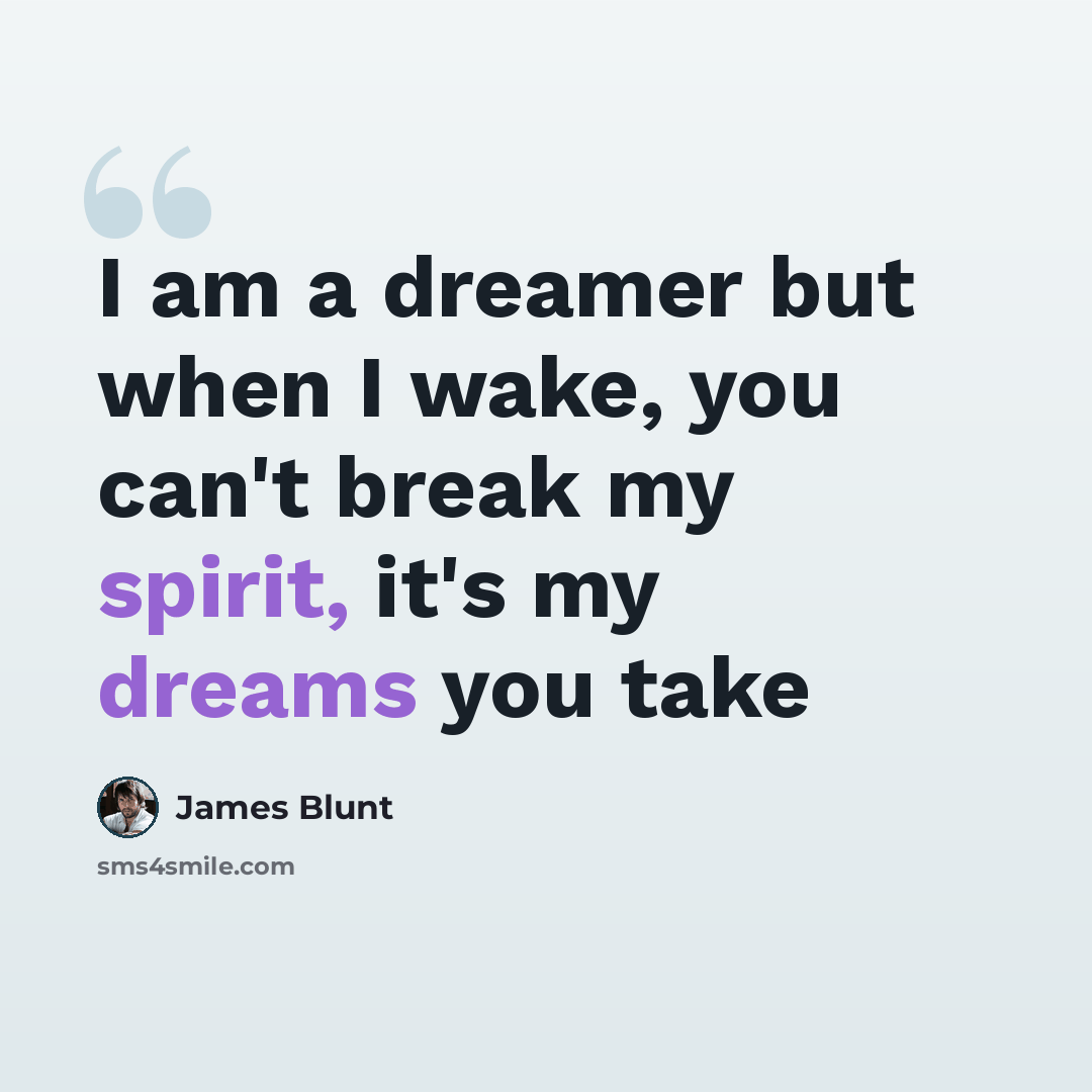 “I am a dreamer but when I wake, you can't break my spirit, it's my dreams you take” quote by James Blunt