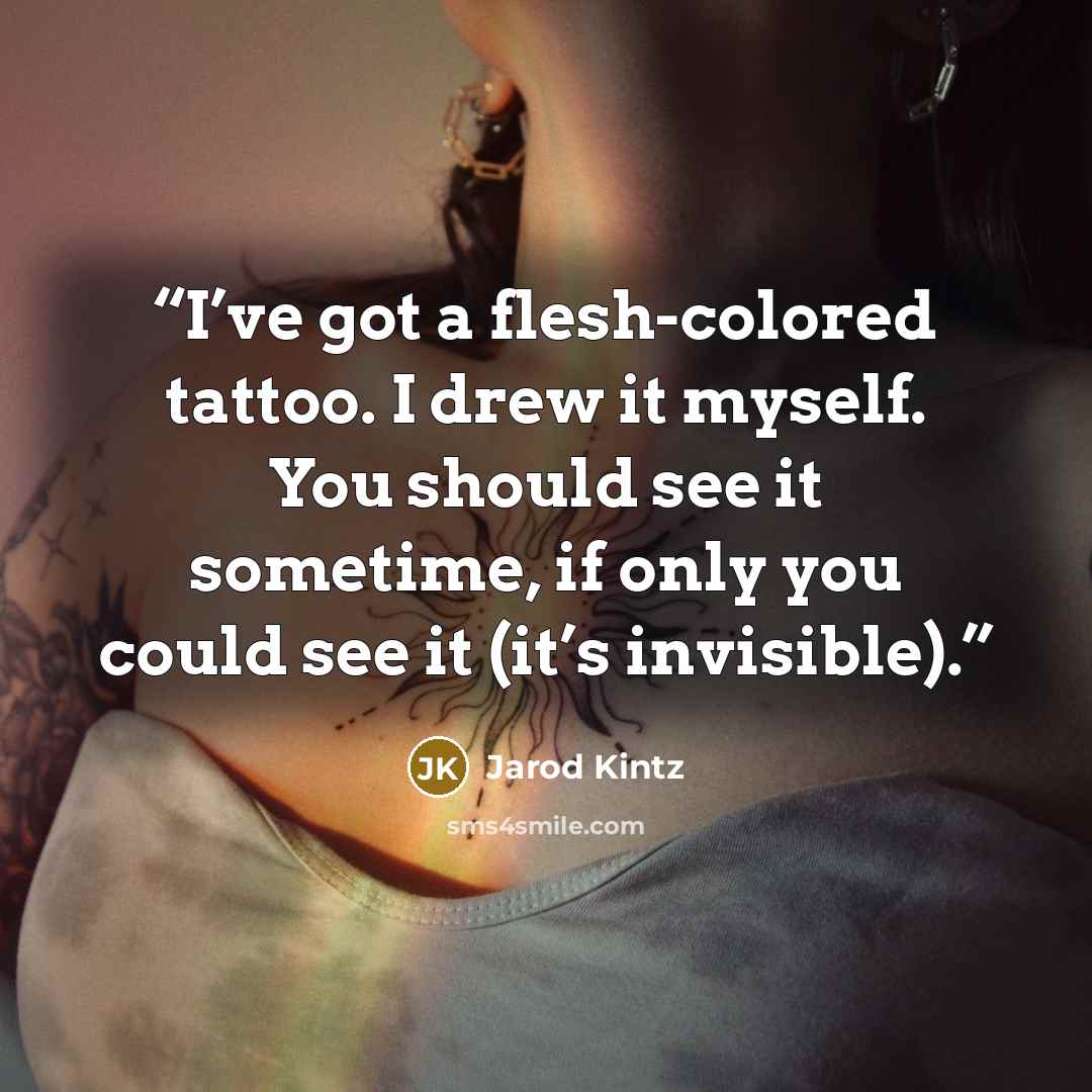 “I’ve got a flesh-colored tattoo. I drew it myself. You should see it sometime, if only you could see it (it’s invisible).” quote by Jarod Kintz