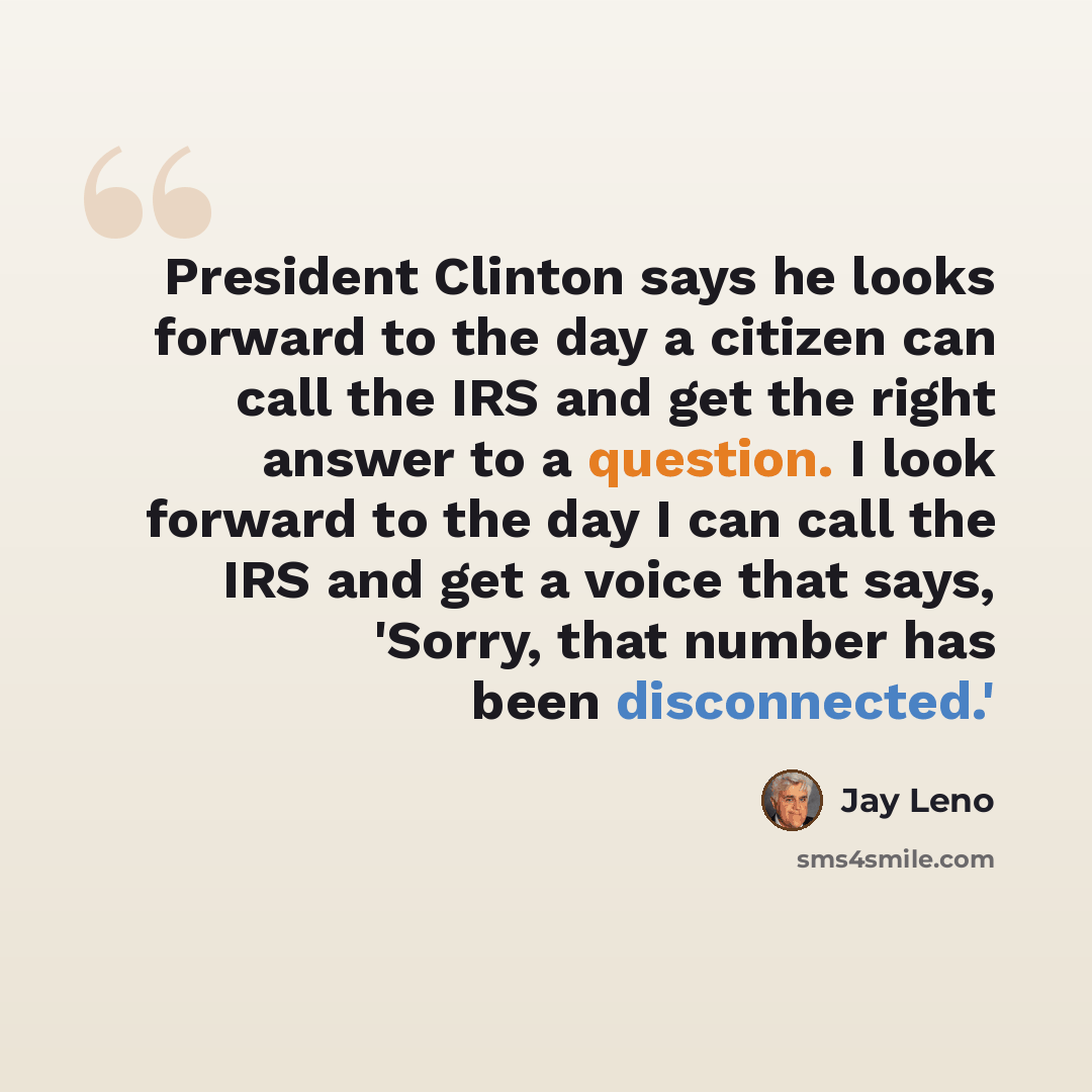 “President Clinton says he looks forward to the day a citizen can call the IRS and get the right answer to a question. I look forward to the day I can call the IRS and get a voice that says, 'Sorry, that number has been disconnected.'” quote by Jay Leno