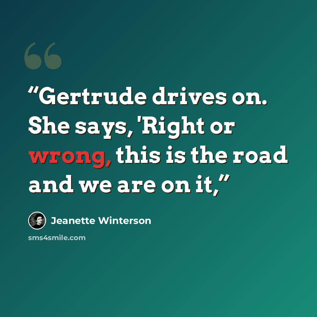 “Gertrude drives on. She says, 'Right or wrong, this is the road and we are on it,” quote by Jeanette Winterson