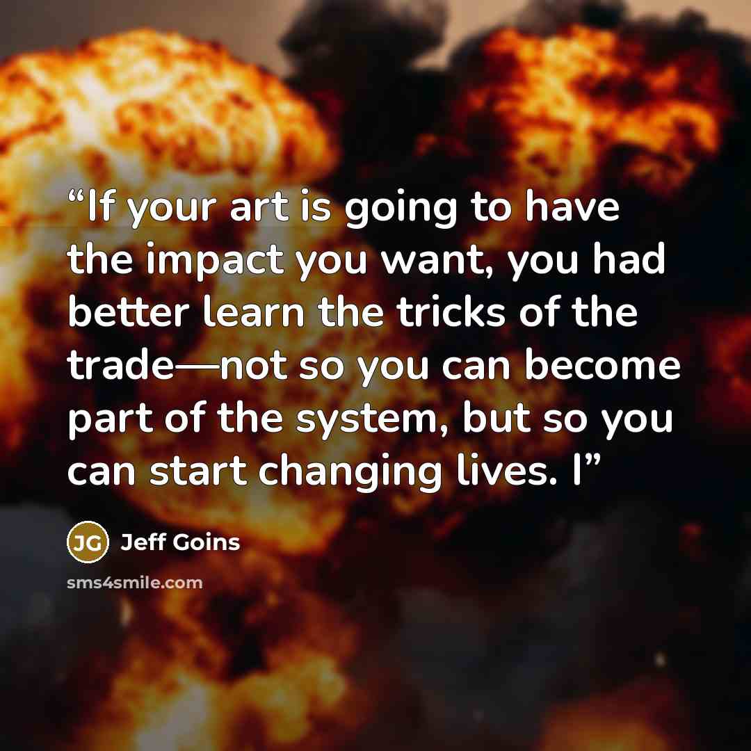 “If your art is going to have the impact you want, you had better learn the tricks of the trade—not so you can become part of the system, but so you can start changing lives. I” quote by Jeff Goins