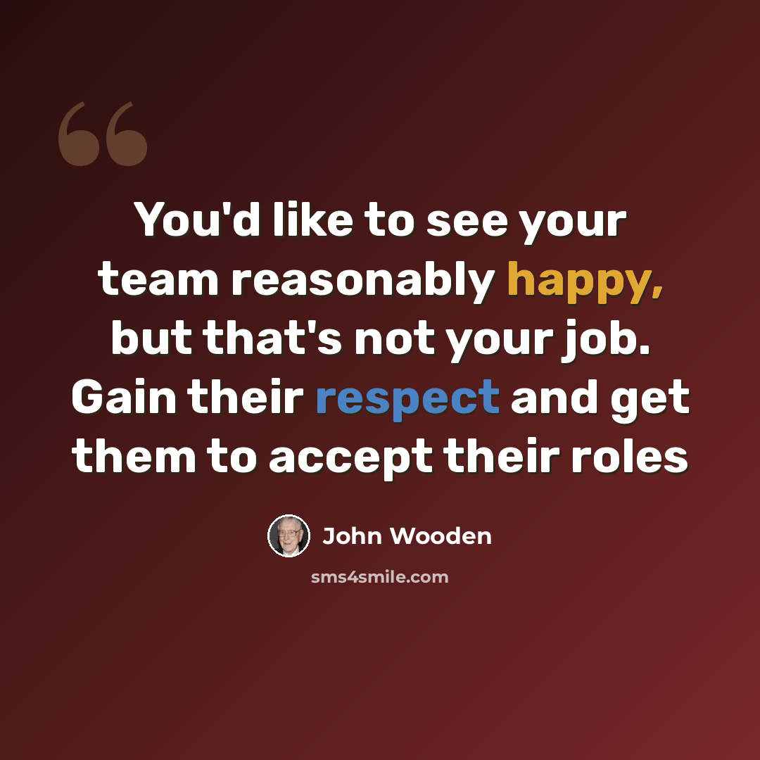 “You'd like to see your team reasonably happy, but that's not your job. Gain their respect and get them to accept their roles” quote by John Wooden