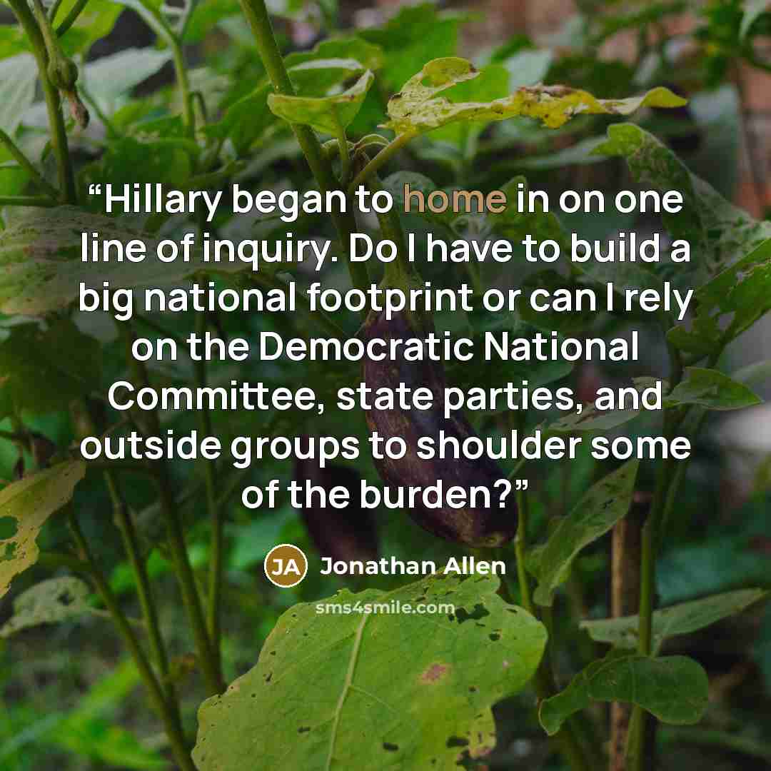 “Hillary began to home in on one line of inquiry. Do I have to build a big national footprint or can I rely on the Democratic National Committee, state parties, and outside groups to shoulder some of the burden?” quote by Jonathan Allen