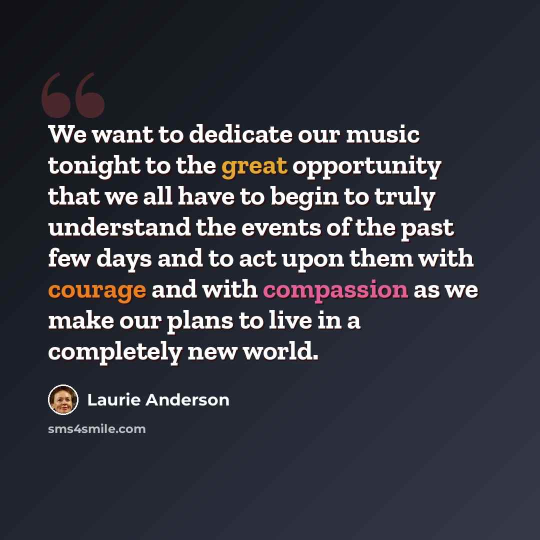 “We want to dedicate our music tonight to the great opportunity that we all have to begin to truly understand the events of the past few days and to act upon them with courage and with compassion as we make our plans to live in a completely new world.” quote by Laurie Anderson
