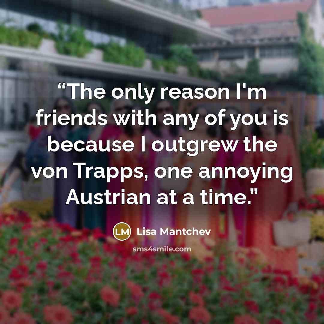 “The only reason I'm friends with any of you is because I outgrew the von Trapps, one annoying Austrian at a time.” quote by Lisa Mantchev
