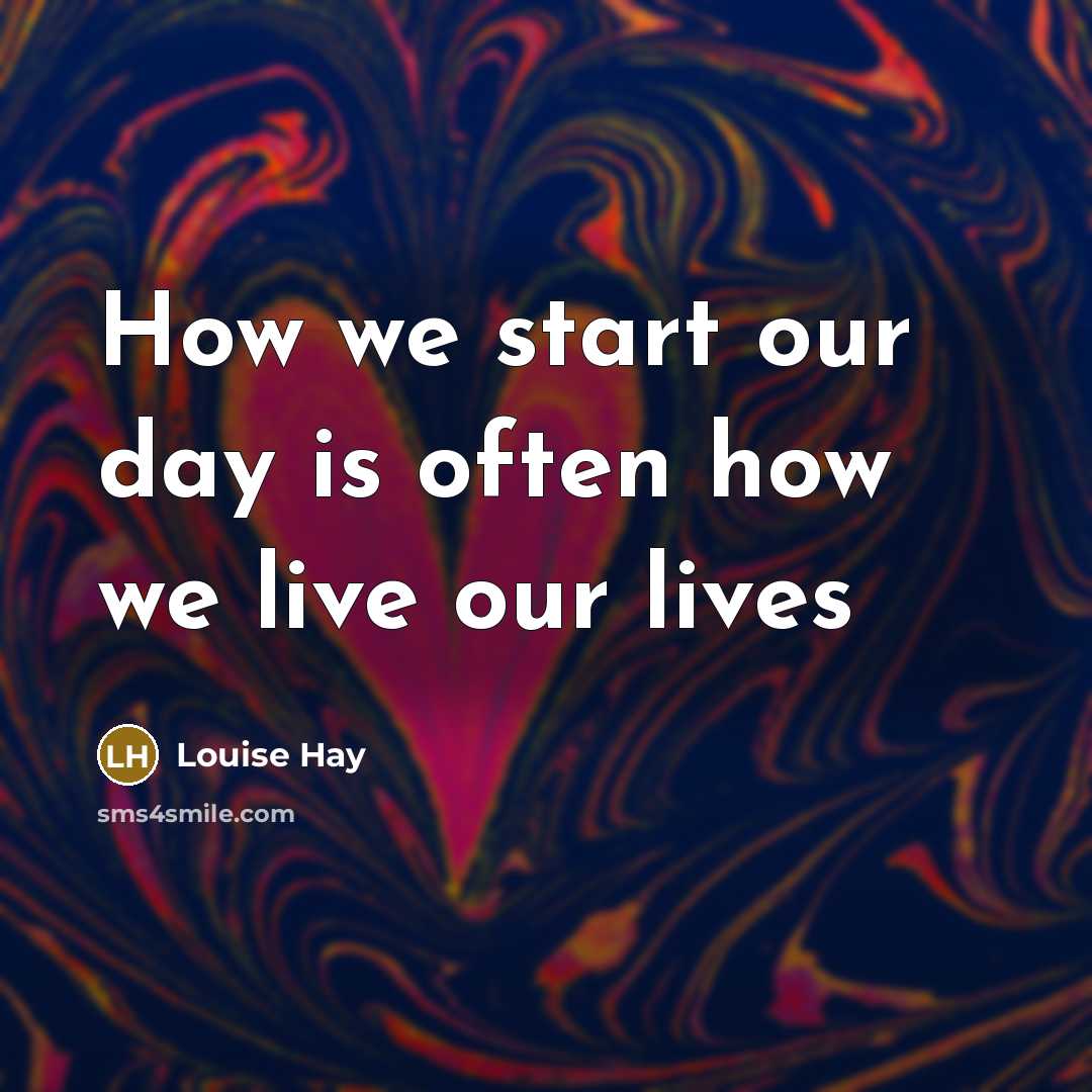 “How we start our day is often how we live our lives” quote by Louise Hay