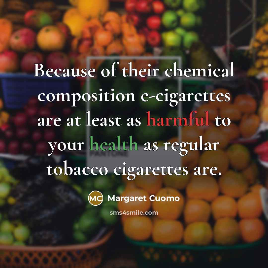 “Because of their chemical composition e-cigarettes are at least as harmful to your health as regular tobacco cigarettes are.” quote by Margaret Cuomo