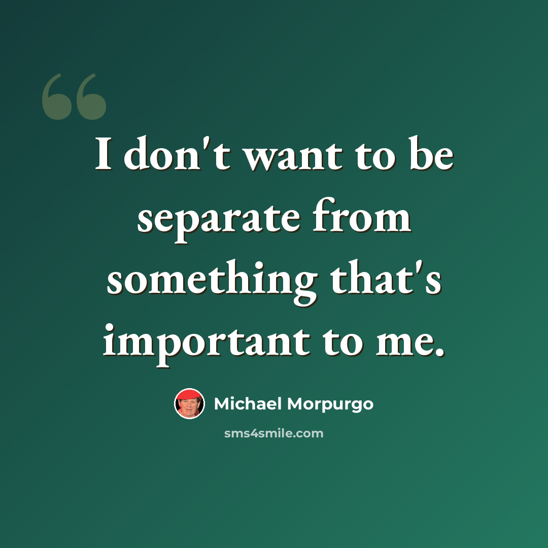 “I don't want to be separate from something that's important to me.” quote by Michael Morpurgo